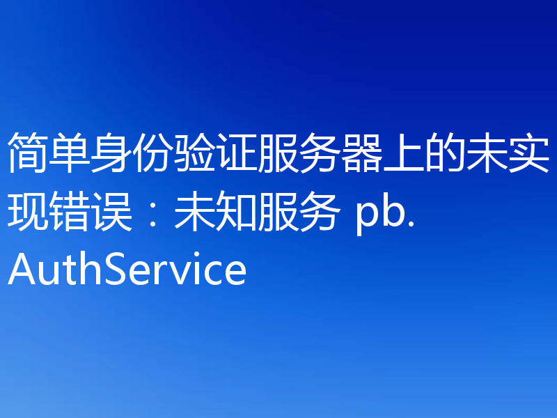 简单身份验证服务器上的未实现错误：未知服务 pb.AuthService
