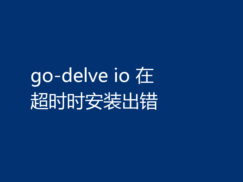 go-delve io 在超时时安装出错
