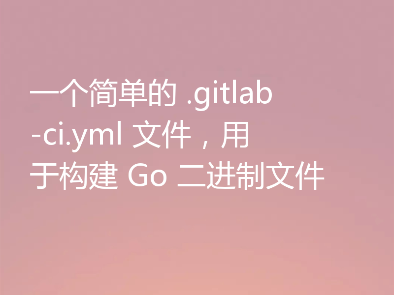 一个简单的 .gitlab-ci.yml 文件，用于构建 Go 二进制文件