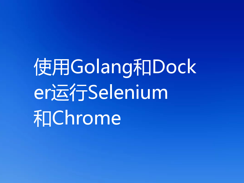 使用Golang和Docker运行Selenium和Chrome