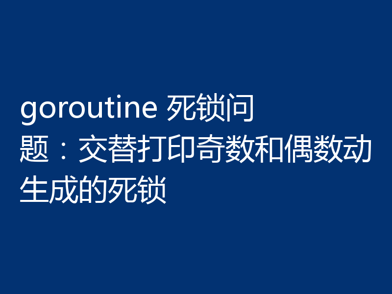 goroutine 死锁问题：交替打印奇数和偶数动生成的死锁