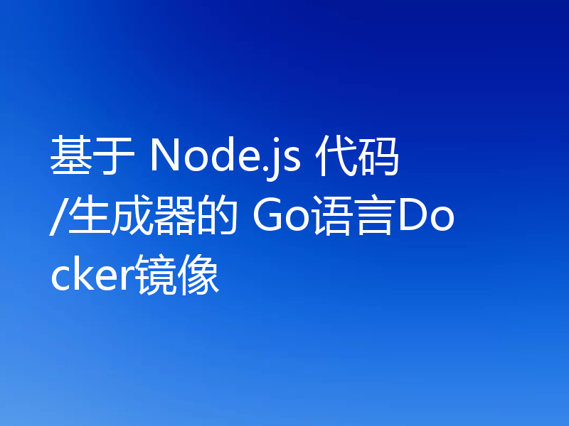 基于 Node.js 代码/生成器的 Go语言Docker镜像