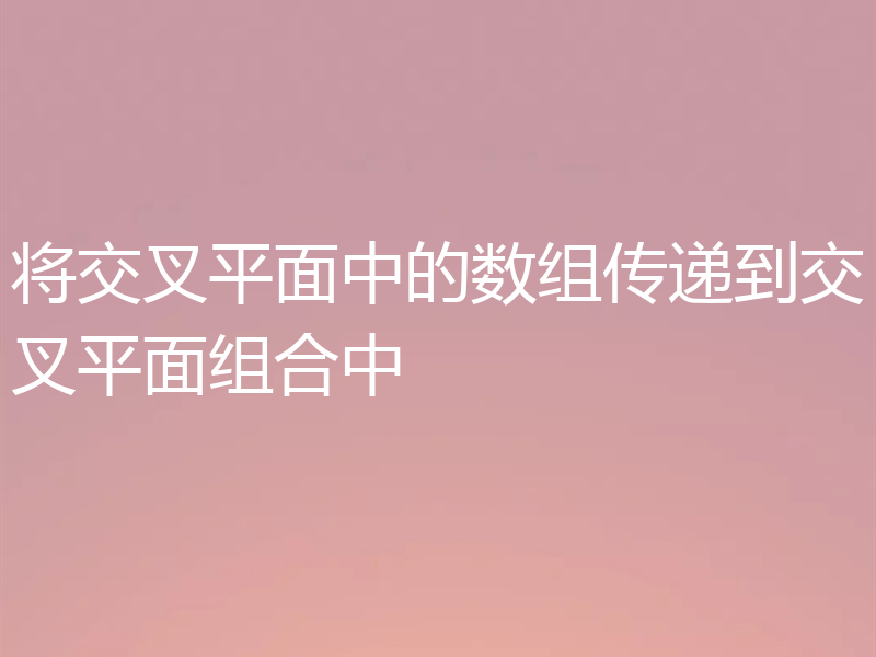 将交叉平面中的数组传递到交叉平面组合中