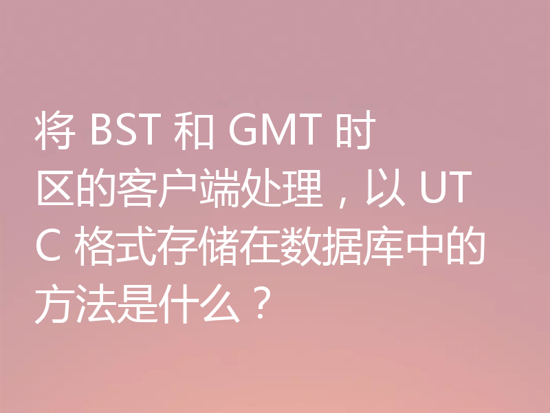 将 BST 和 GMT 时区的客户端处理，以 UTC 格式存储在数据库中的方法是什么？