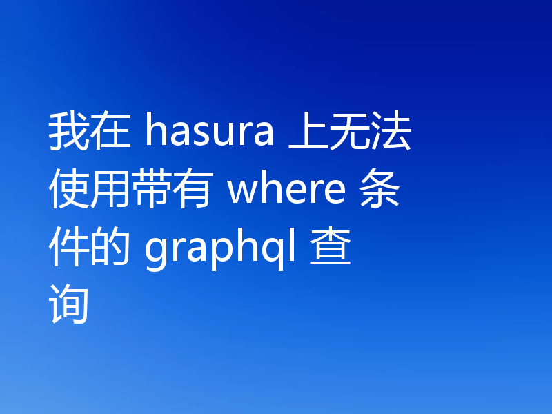 我在 hasura 上无法使用带有 where 条件的 graphql 查询