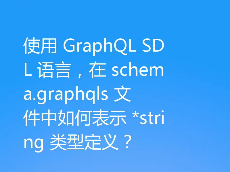 使用 GraphQL SDL 语言，在 schema.graphqls 文件中如何表示 *string 类型定义？
