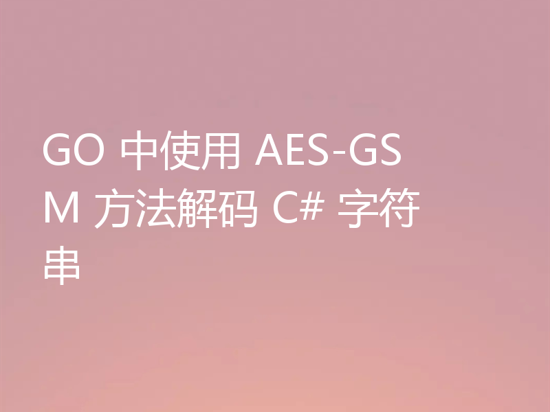 GO 中使用 AES-GSM 方法解码 C# 字符串