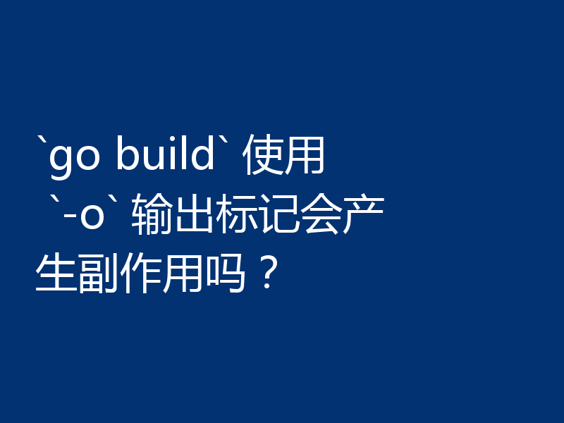`go build` 使用 `-o` 输出标记会产生副作用吗？