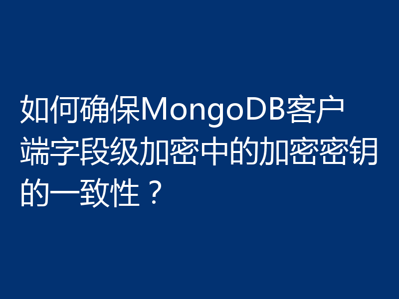 如何确保MongoDB客户端字段级加密中的加密密钥的一致性？