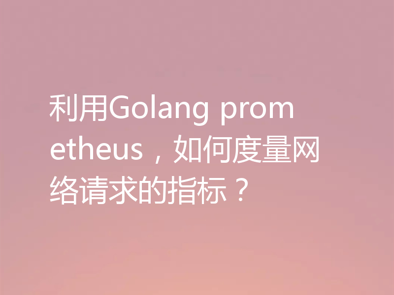 利用Golang prometheus，如何度量网络请求的指标？