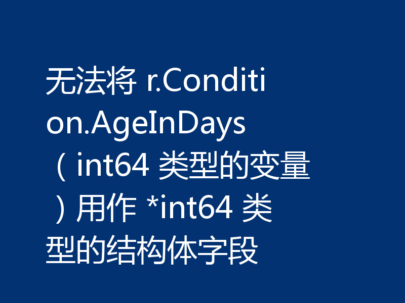 无法将 r.Condition.AgeInDays（int64 类型的变量）用作 *int64 类型的结构体字段