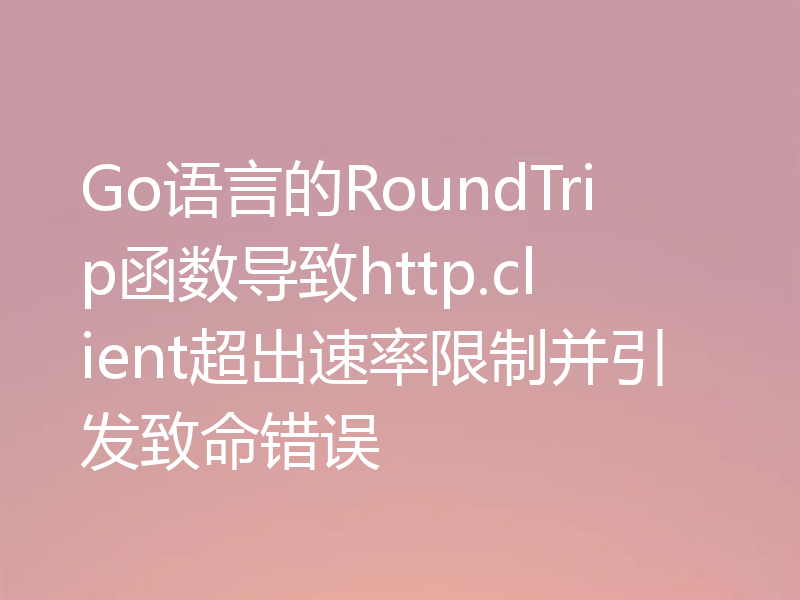 Go语言的RoundTrip函数导致http.client超出速率限制并引发致命错误