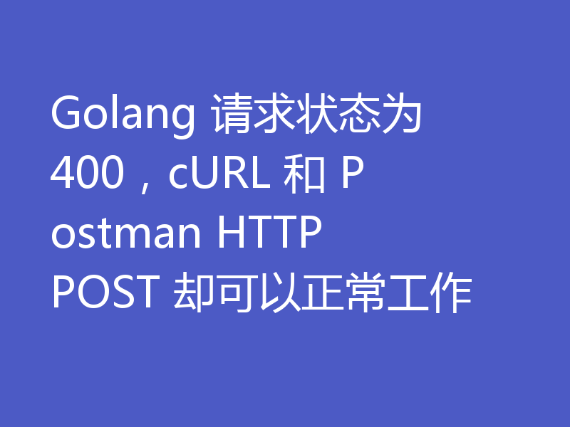 Golang 请求状态为 400，cURL 和 Postman HTTP POST 却可以正常工作