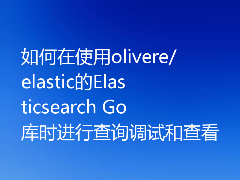 如何在使用olivere/elastic的Elasticsearch Go库时进行查询调试和查看