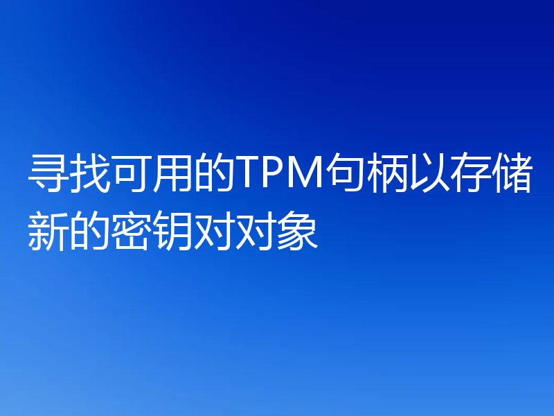 寻找可用的TPM句柄以存储新的密钥对对象