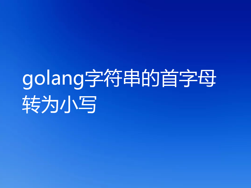 golang字符串的首字母转为小写