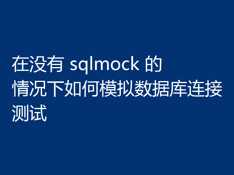 在没有 sqlmock 的情况下如何模拟数据库连接测试
