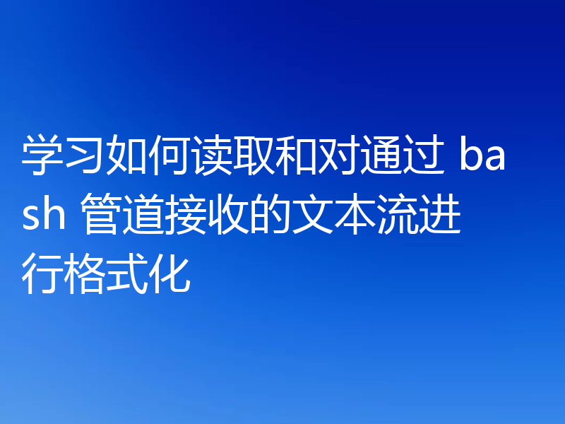 学习如何读取和对通过 bash 管道接收的文本流进行格式化