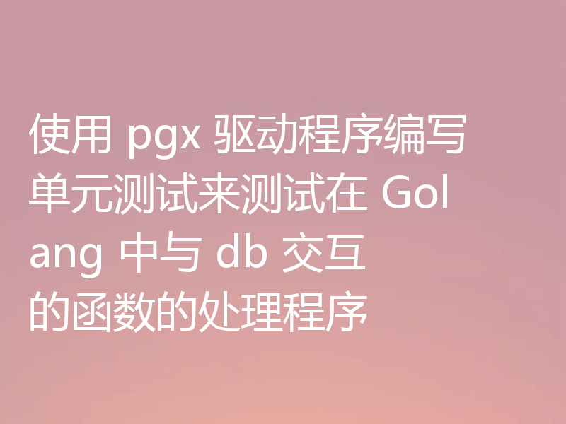 使用 pgx 驱动程序编写单元测试来测试在 Golang 中与 db 交互的函数的处理程序