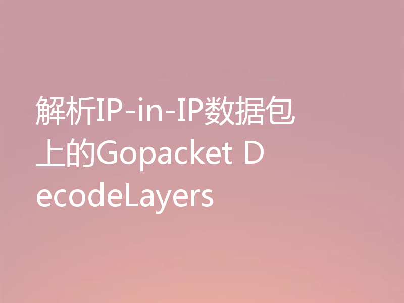 解析IP-in-IP数据包上的Gopacket DecodeLayers