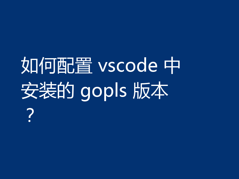 如何配置 vscode 中安装的 gopls 版本？