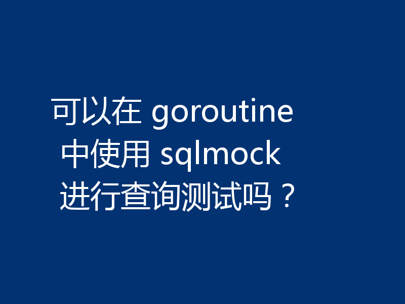 可以在 goroutine 中使用 sqlmock 进行查询测试吗？