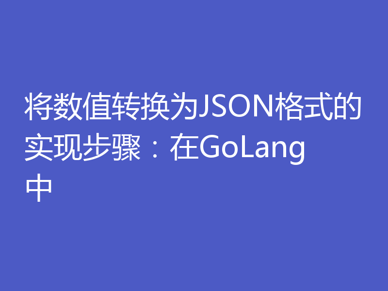 将数值转换为JSON格式的实现步骤：在GoLang中