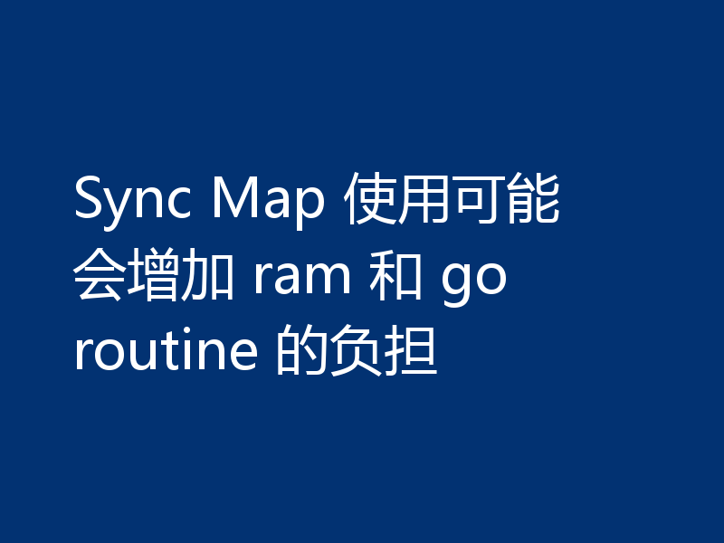 Sync Map 使用可能会增加 ram 和 goroutine 的负担