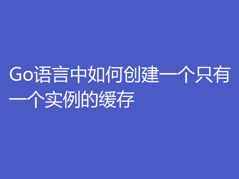 Go语言中如何创建一个只有一个实例的缓存