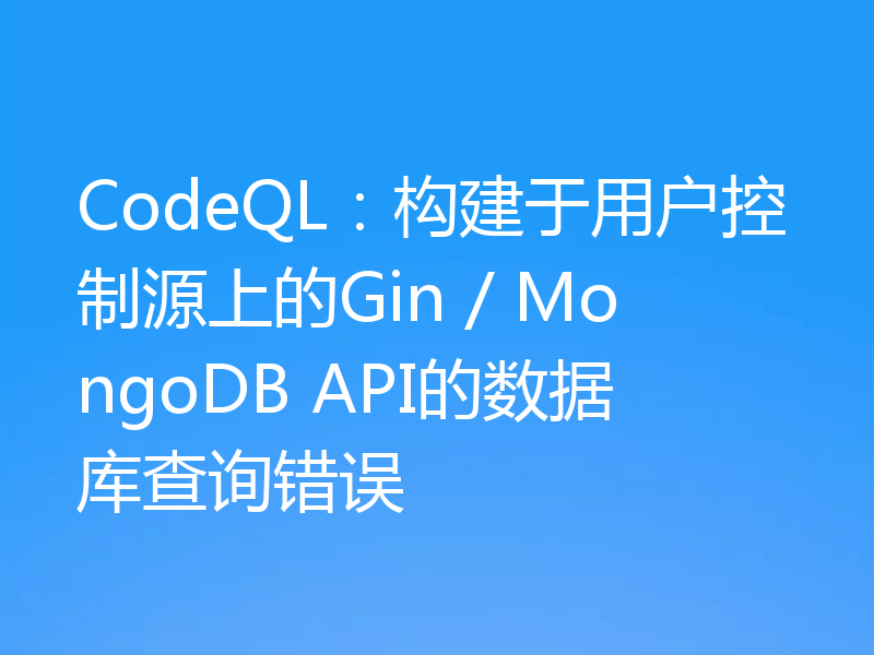 CodeQL：构建于用户控制源上的Gin / MongoDB API的数据库查询错误