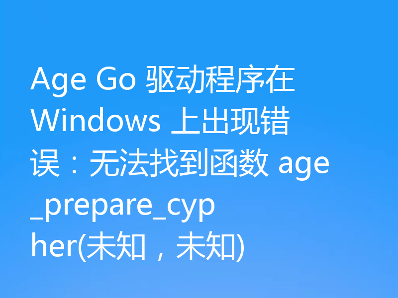 Age Go 驱动程序在 Windows 上出现错误：无法找到函数 age_prepare_cypher(未知，未知)