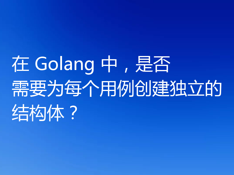 在 Golang 中，是否需要为每个用例创建独立的结构体？