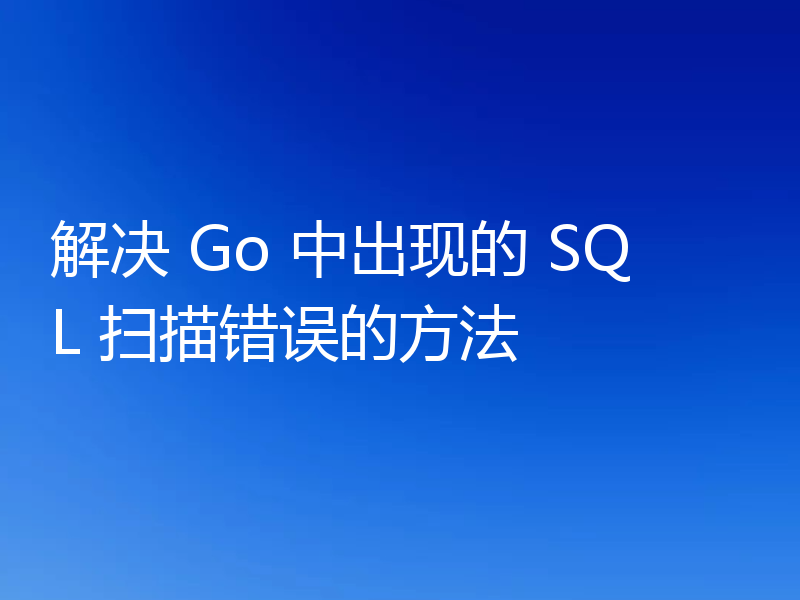 解决 Go 中出现的 SQL 扫描错误的方法