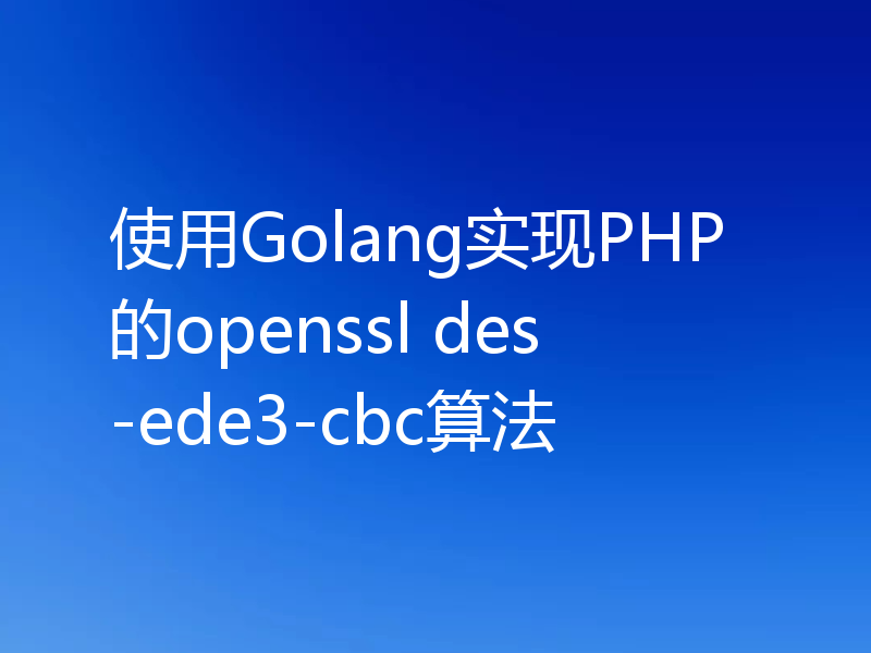 使用Golang实现PHP的openssl des-ede3-cbc算法