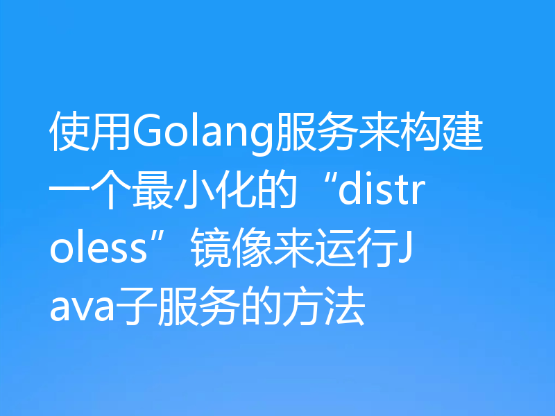 使用Golang服务来构建一个最小化的“distroless”镜像来运行Java子服务的方法