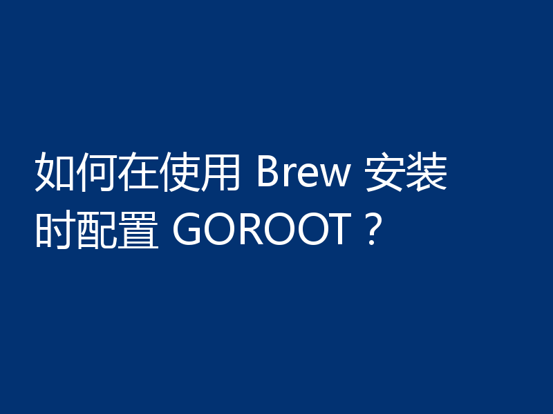 如何在使用 Brew 安装时配置 GOROOT？