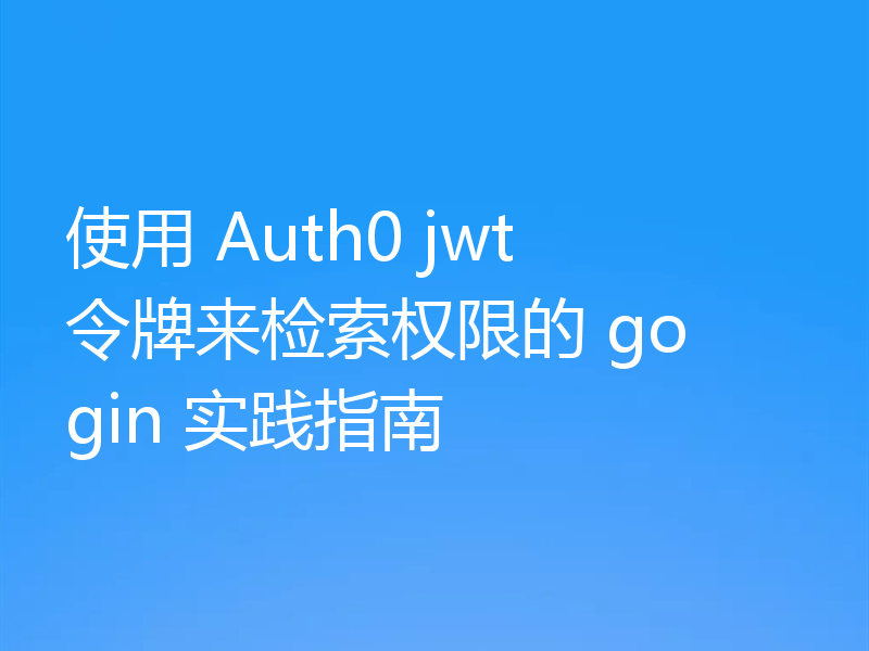使用 Auth0 jwt 令牌来检索权限的 go gin 实践指南