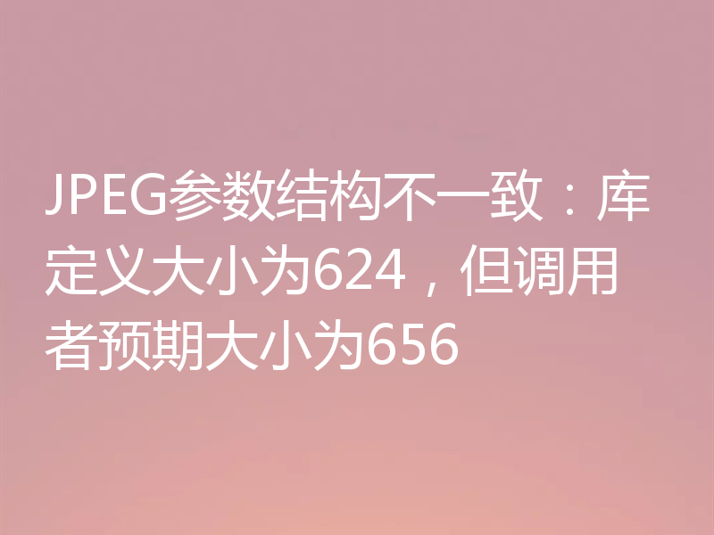 JPEG参数结构不一致：库定义大小为624，但调用者预期大小为656