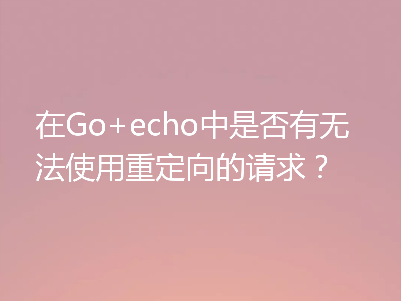 在Go+echo中是否有无法使用重定向的请求？