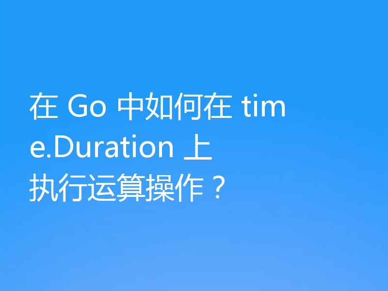 在 Go 中如何在 time.Duration 上执行运算操作？