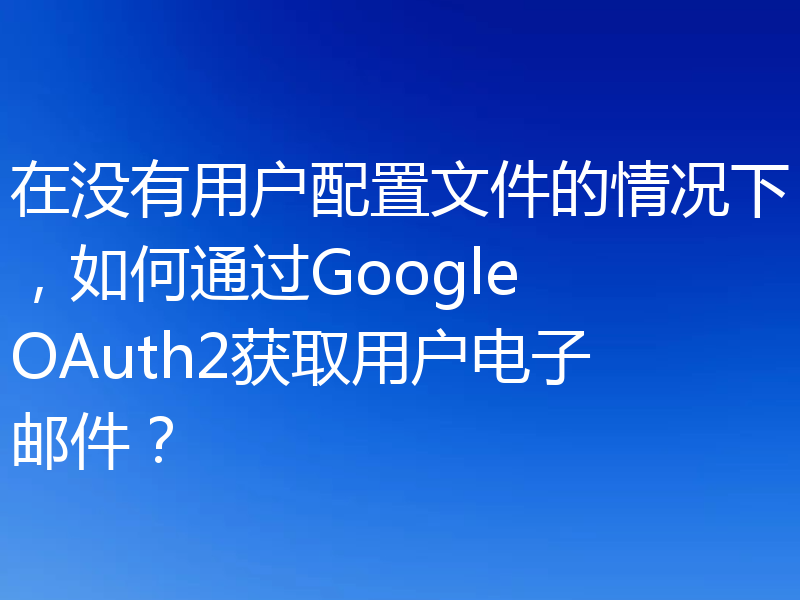 在没有用户配置文件的情况下，如何通过Google OAuth2获取用户电子邮件？