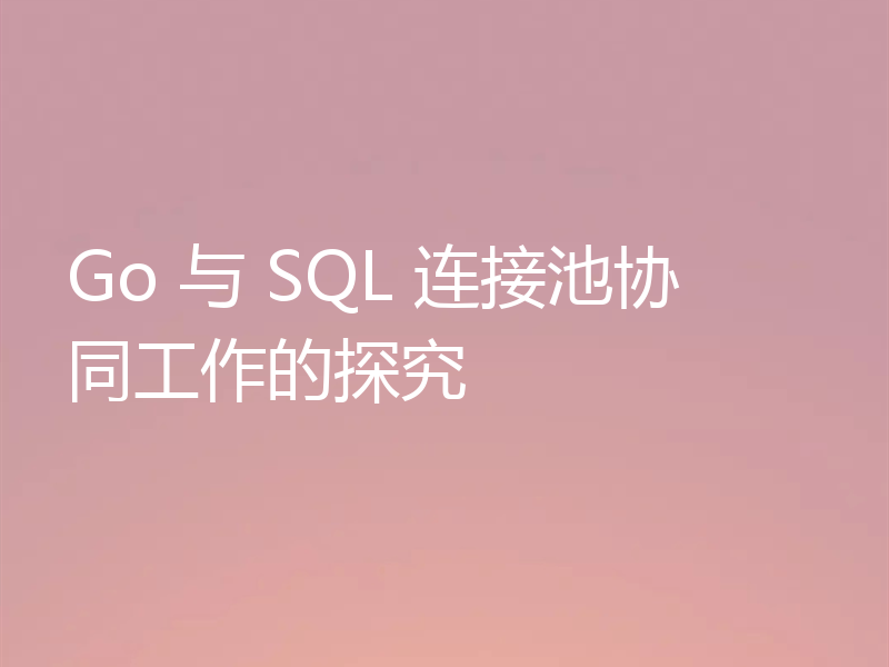 Go 与 SQL 连接池协同工作的探究