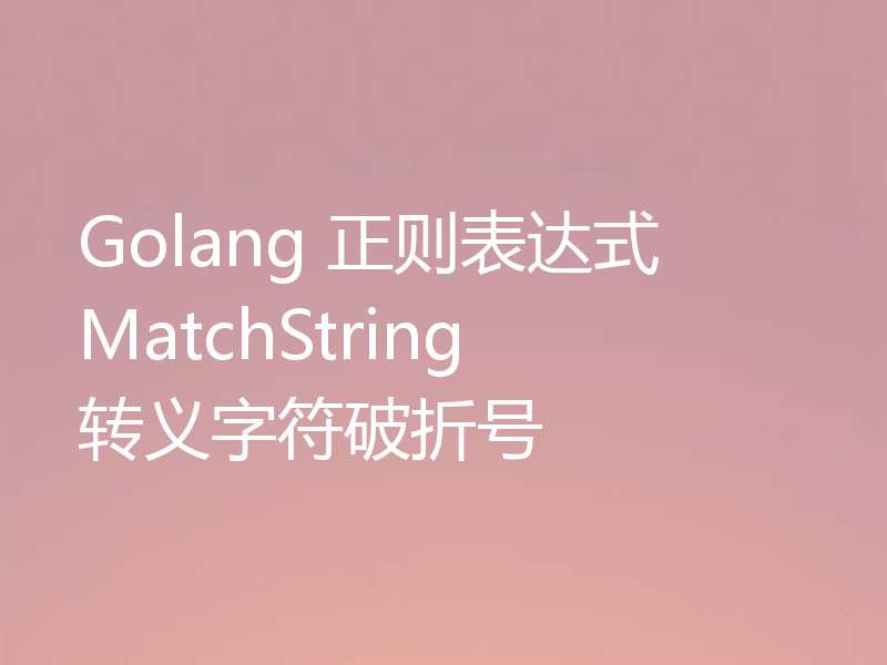 Golang 正则表达式 MatchString 转义字符破折号