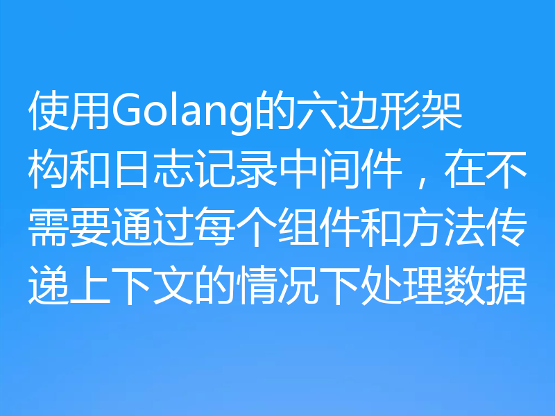 使用Golang的六边形架构和日志记录中间件，在不需要通过每个组件和方法传递上下文的情况下处理数据
