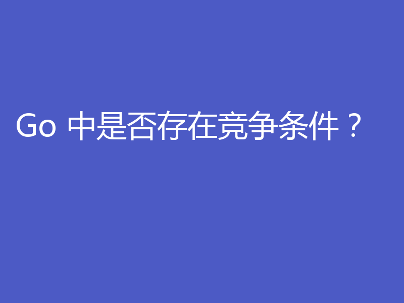 Go 中是否存在竞争条件？