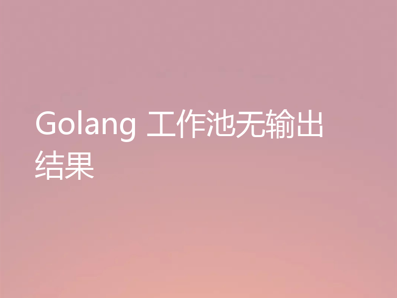Golang 工作池无输出结果