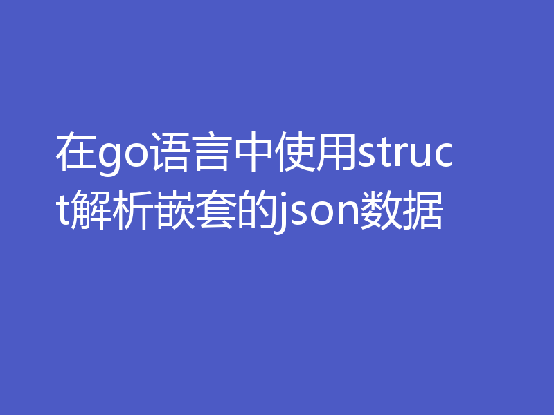 在go语言中使用struct解析嵌套的json数据