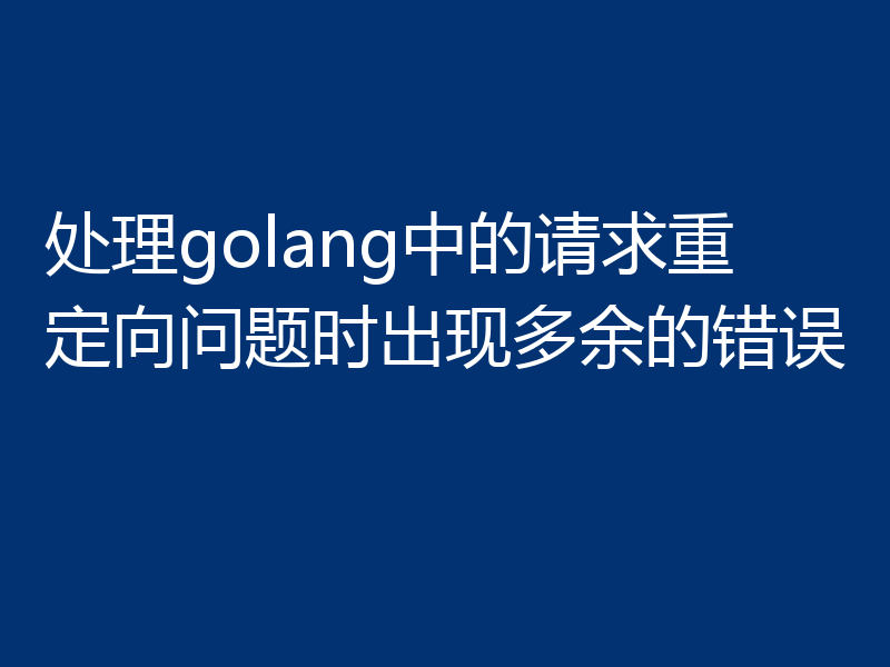 处理golang中的请求重定向问题时出现多余的错误
