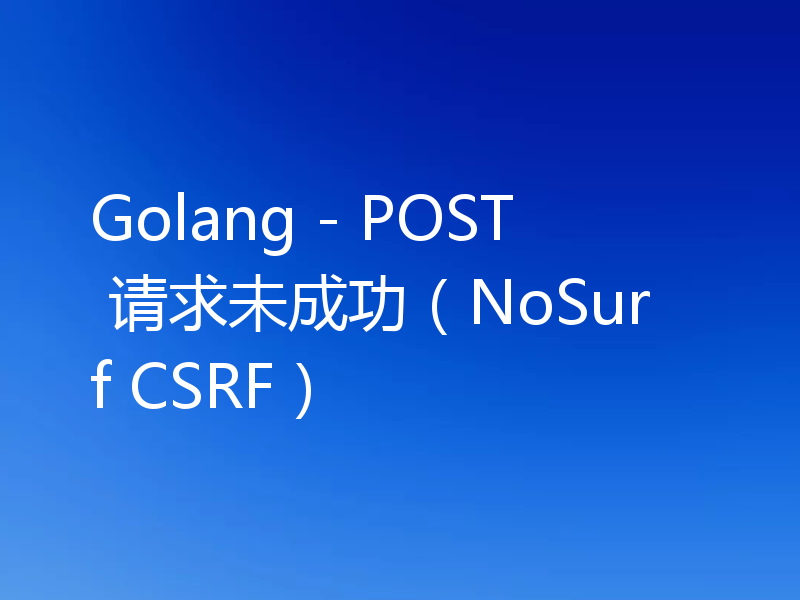 Golang - POST 请求未成功（NoSurf CSRF）
