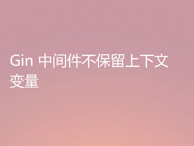 Gin 中间件不保留上下文变量